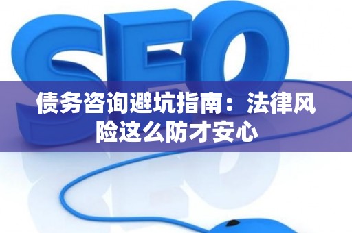 债务咨询避坑指南：法律风险这么防才安心